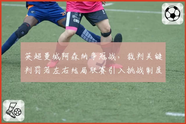 英超曼城阿森纳争冠战，裁判关键判罚若左右结局联赛引入挑战制度呼声再起