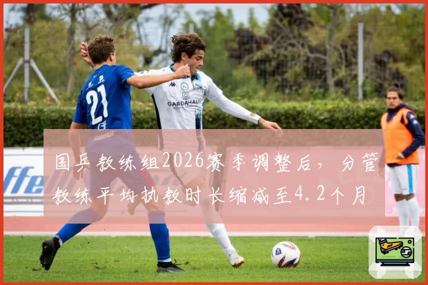 国乒教练组2026赛季调整后,分管教练平均执教时长缩减至4.2个月