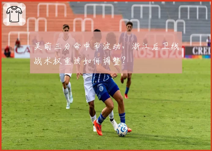 吴前三分命中率波动，浙江后卫线战术权重该如何调整？