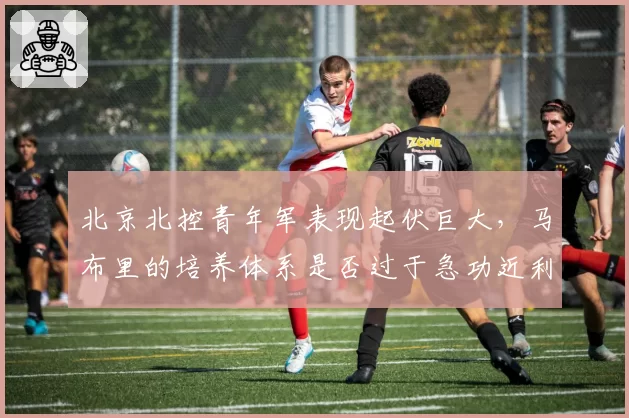 北京北控青年军表现起伏巨大,马布里的培养体系是否过于急功近利?