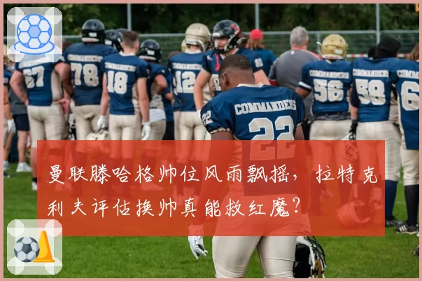 曼联滕哈格帅位风雨飘摇,拉特克利夫评估换帅真能救红魔?