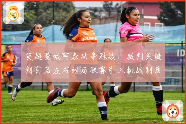 英超曼城阿森纳争冠战，裁判关键判罚若左右结局联赛引入挑战制度呼声再起