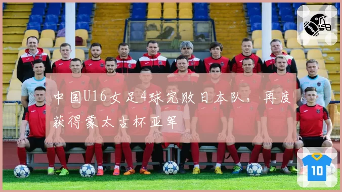 中国U16女足4球完败日本队,再度获得蒙太古杯亚军