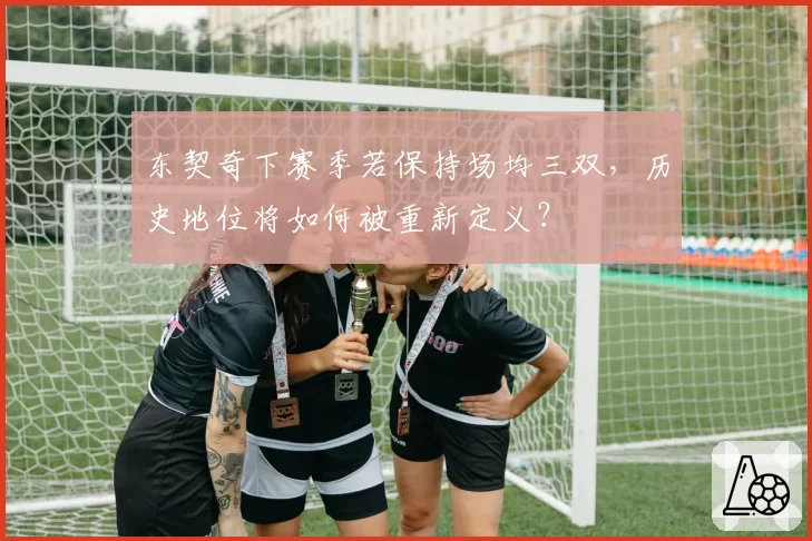 东契奇下赛季若保持场均三双，历史地位将如何被重新定义？