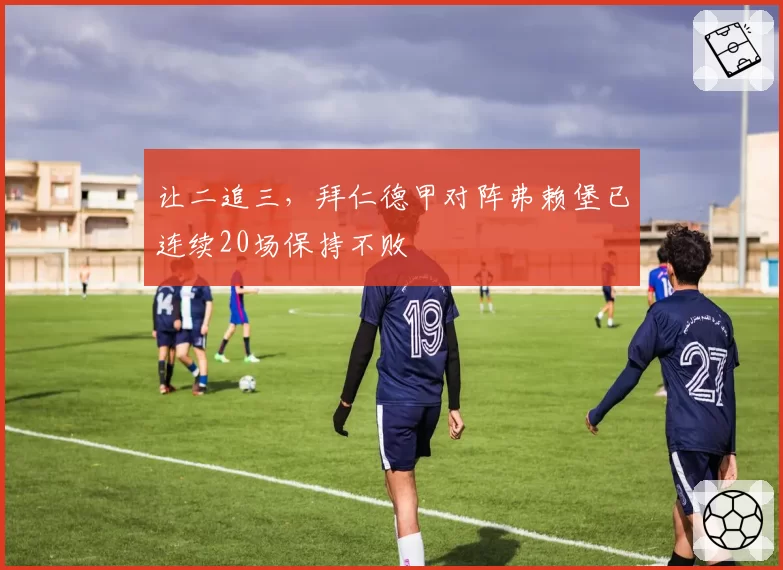 让二追三,拜仁德甲对阵弗赖堡已连续20场保持不败