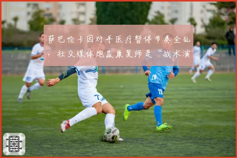 萨巴伦卡因对手医疗暂停节奏全乱,社交媒体炮轰康复师是“战术演员”