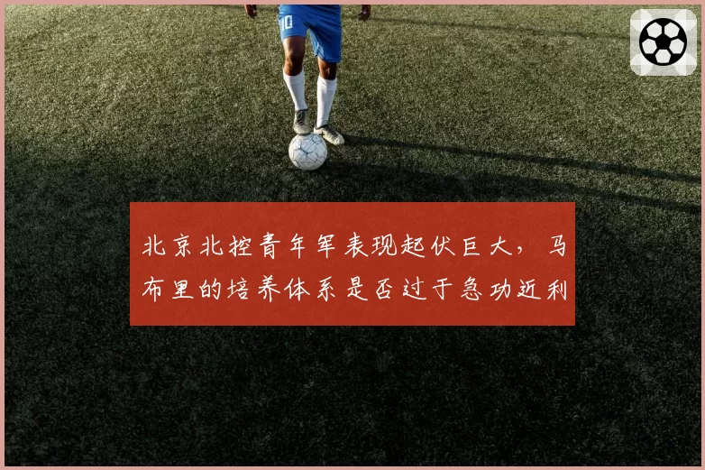北京北控青年军表现起伏巨大,马布里的培养体系是否过于急功近利?