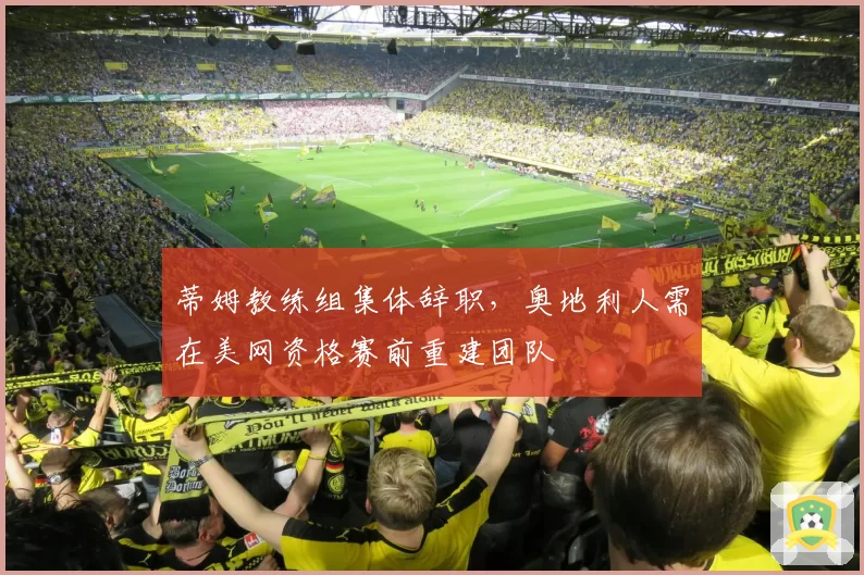 蒂姆教练组集体辞职，奥地利人需在美网资格赛前重建团队