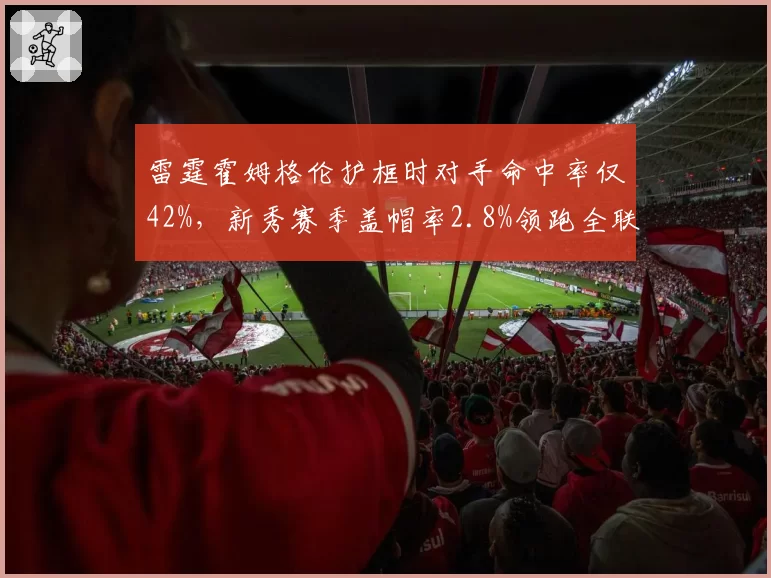雷霆霍姆格伦护框时对手命中率仅42%，新秀赛季盖帽率2.8%领跑全联盟