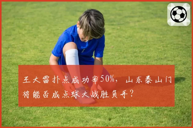 王大雷扑点成功率50%，山东泰山门将能否成点球大战胜负手？