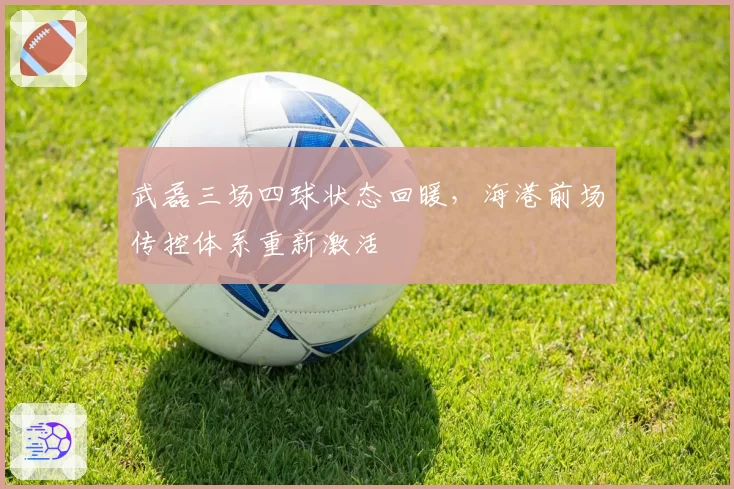 武磊三场四球状态回暖,海港前场传控体系重新激活