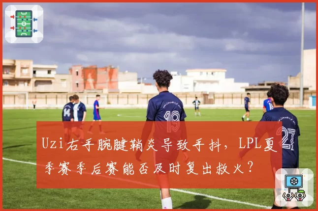 Uzi右手腕腱鞘炎导致手抖，LPL夏季赛季后赛能否及时复出救火？