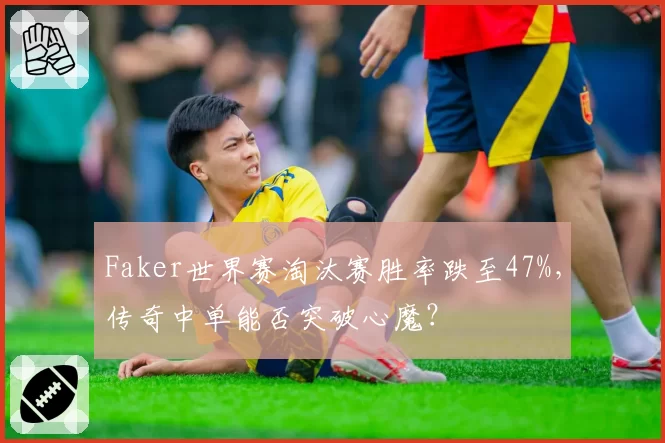 Faker世界赛淘汰赛胜率跌至47%，传奇中单能否突破心魔？