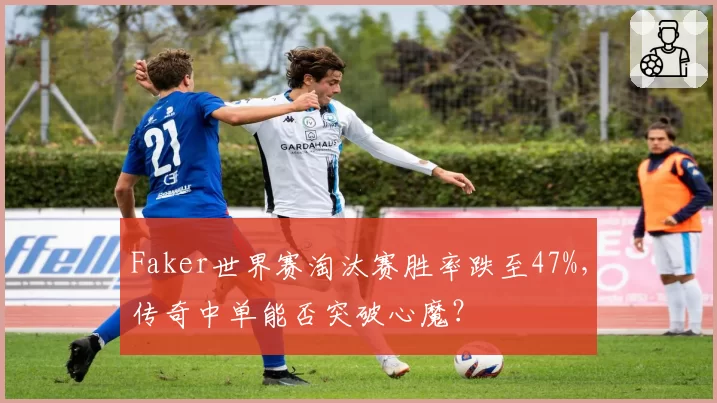 Faker世界赛淘汰赛胜率跌至47%，传奇中单能否突破心魔？