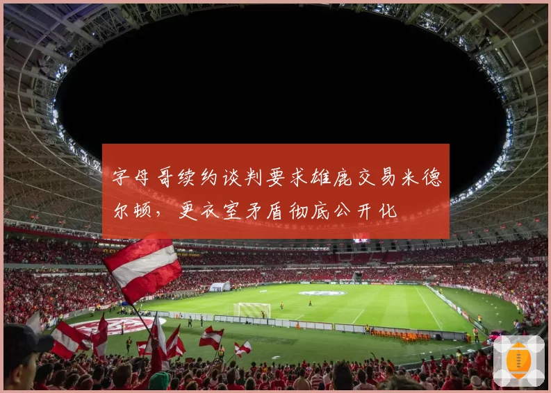 字母哥续约谈判要求雄鹿交易米德尔顿，更衣室矛盾彻底公开化