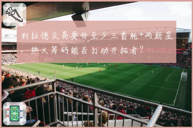 利拉德交易要价至少三首轮+两新星，热火筹码能否打动开拓者？