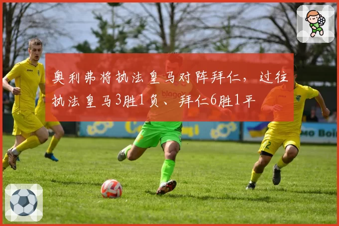 奥利弗将执法皇马对阵拜仁,过往执法皇马3胜1负、拜仁6胜1平