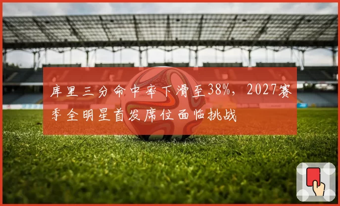库里三分命中率下滑至38%，2027赛季全明星首发席位面临挑战