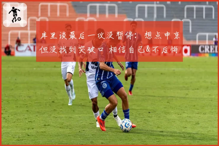 库里谈最后一攻没暂停:想点申京但没找到突破口 相信自己&不后悔