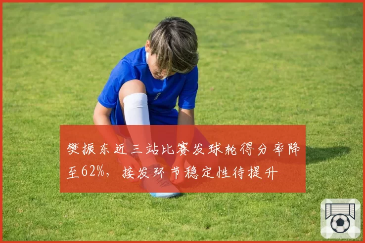 樊振东近三站比赛发球轮得分率降至62%，接发环节稳定性待提升
