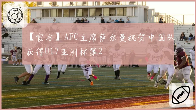 【官方】AFC主席萨尔曼祝贺中国队获得U17亚洲杯第2