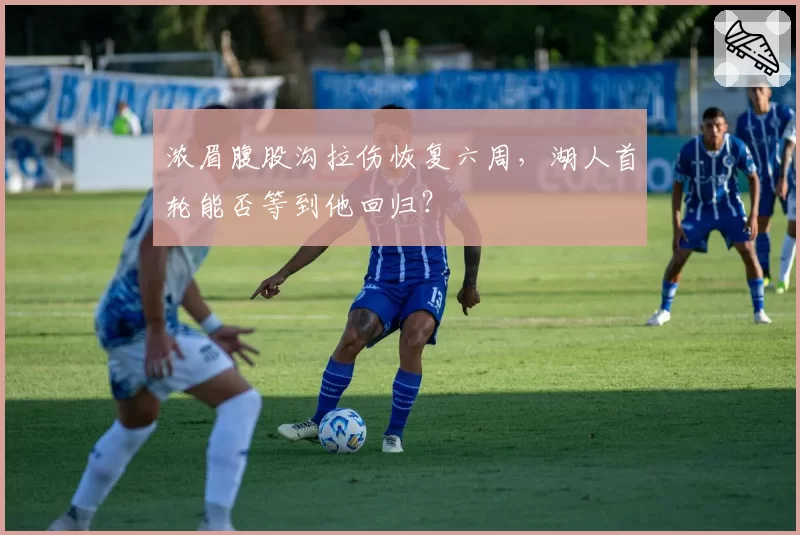 浓眉腹股沟拉伤恢复六周,湖人首轮能否等到他回归?