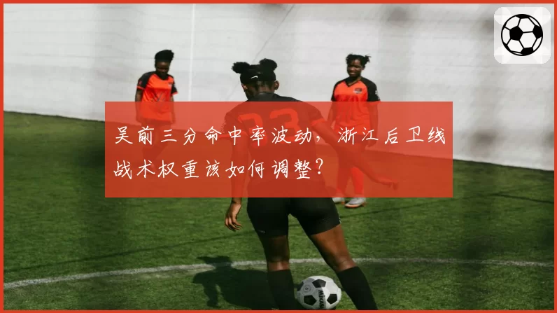 吴前三分命中率波动，浙江后卫线战术权重该如何调整？