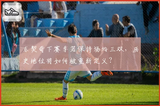 东契奇下赛季若保持场均三双，历史地位将如何被重新定义？
