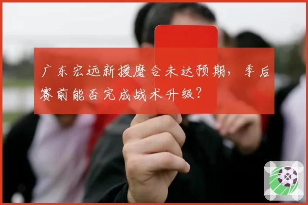 广东宏远新援磨合未达预期，季后赛前能否完成战术升级？