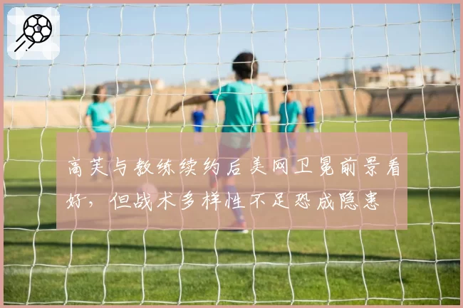 高芙与教练续约后美网卫冕前景看好，但战术多样性不足恐成隐患