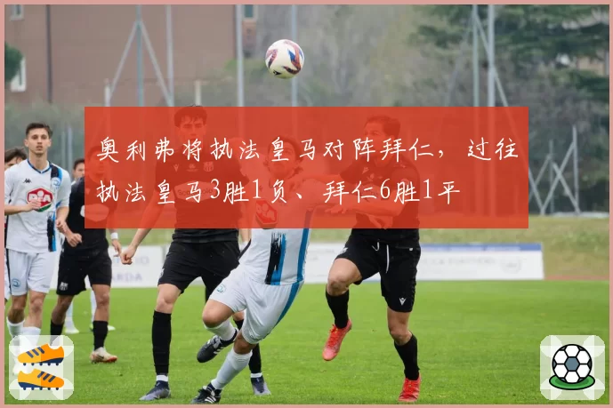 奥利弗将执法皇马对阵拜仁,过往执法皇马3胜1负、拜仁6胜1平