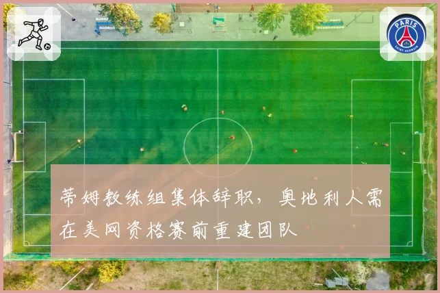 蒂姆教练组集体辞职，奥地利人需在美网资格赛前重建团队