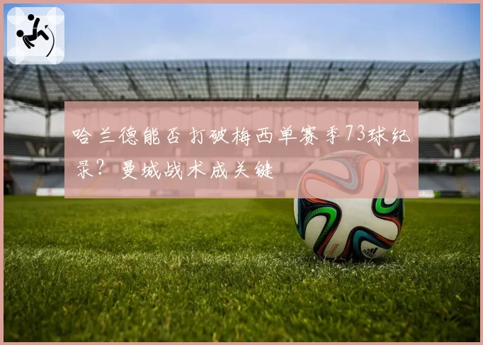 哈兰德能否打破梅西单赛季73球纪录？曼城战术成关键