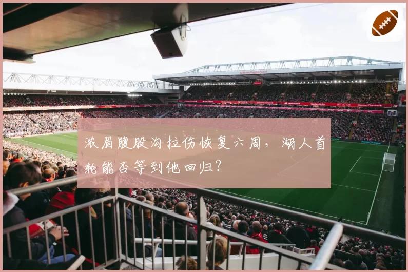 浓眉腹股沟拉伤恢复六周，湖人首轮能否等到他回归？