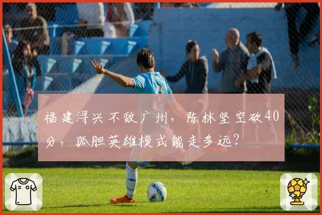 福建浔兴不敌广州，陈林坚空砍40分，孤胆英雄模式能走多远？