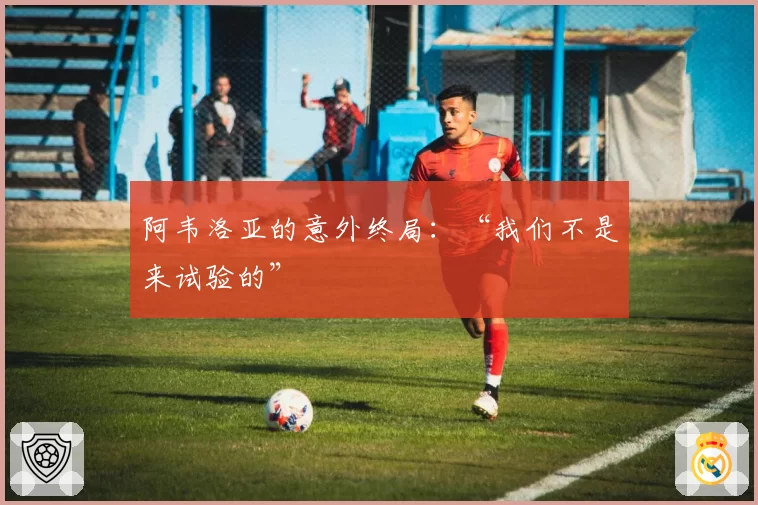 阿韦洛亚的意外终局:“我们不是来试验的”