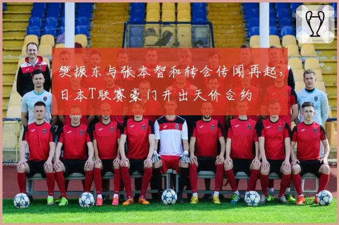 樊振东与张本智和转会传闻再起，日本T联赛豪门开出天价合约