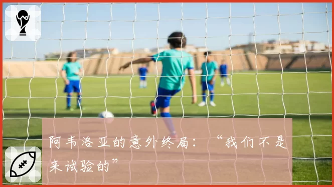 阿韦洛亚的意外终局:“我们不是来试验的”