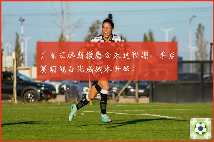 广东宏远新援磨合未达预期，季后赛前能否完成战术升级？