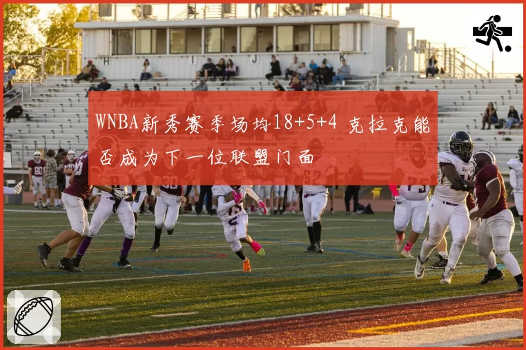 WNBA新秀赛季场均18+5+4 克拉克能否成为下一位联盟门面