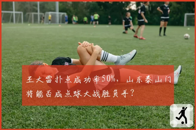 王大雷扑点成功率50%，山东泰山门将能否成点球大战胜负手？