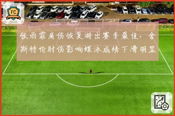 张雨霏肩伤恢复游出赛季最佳,舍斯特伦肘伤影响蝶泳成绩下滑明显