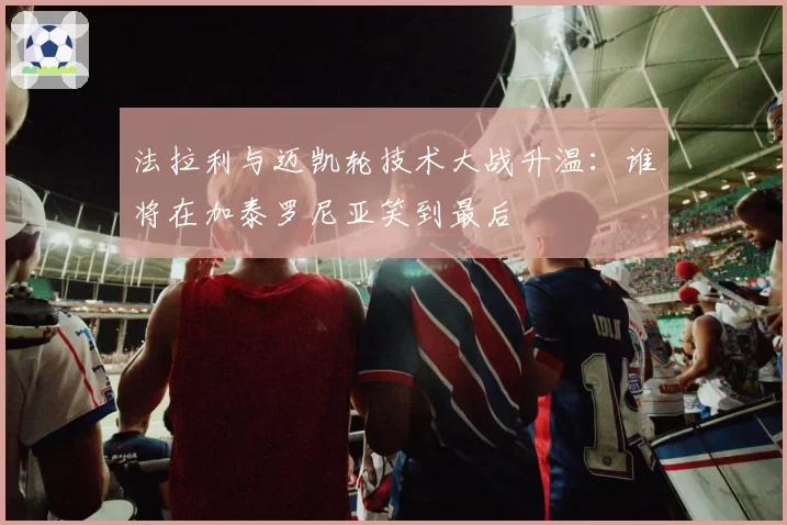 法拉利与迈凯轮技术大战升温:谁将在加泰罗尼亚笑到最后