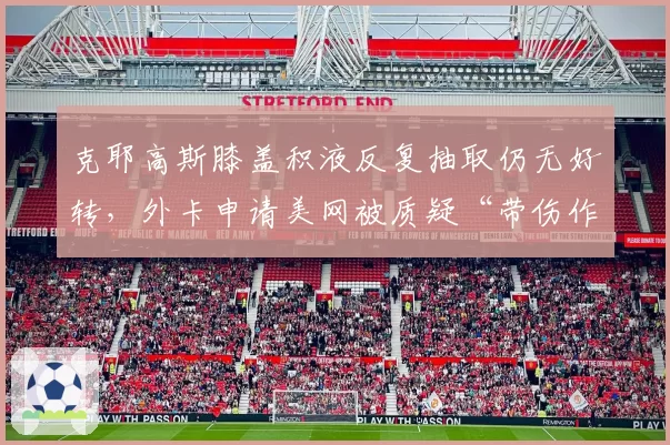 克耶高斯膝盖积液反复抽取仍无好转，外卡申请美网被质疑“带伤作弊”影响公平