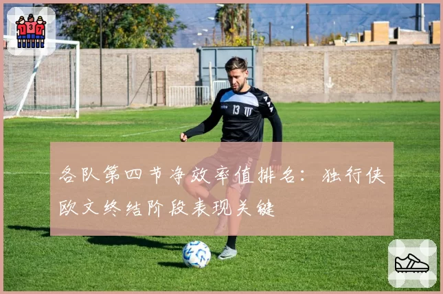 各队第四节净效率值排名：独行侠欧文终结阶段表现关键