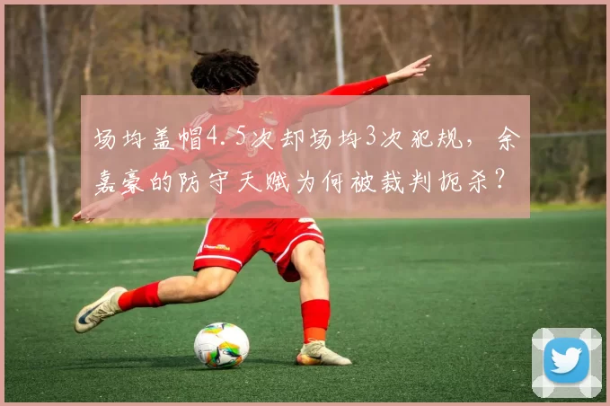 场均盖帽4.5次却场均3次犯规，余嘉豪的防守天赋为何被裁判扼杀？