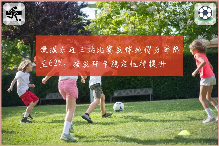 樊振东近三站比赛发球轮得分率降至62%,接发环节稳定性待提升