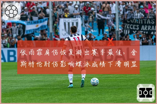 张雨霏肩伤恢复游出赛季最佳,舍斯特伦肘伤影响蝶泳成绩下滑明显