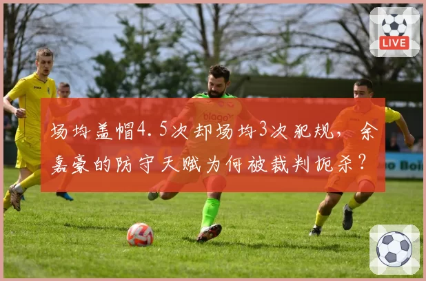 场均盖帽4.5次却场均3次犯规,余嘉豪的防守天赋为何被裁判扼杀?