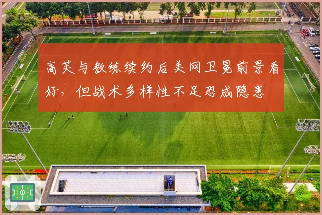 高芙与教练续约后美网卫冕前景看好，但战术多样性不足恐成隐患
